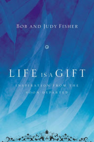 Title: Life Is a Gift: Inspiration from the Soon Departed, Author: Bob Fisher