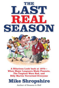 Title: The Last Real Season: A Hilarious Look Back at 1975 - When Major Leaguers Made Peanuts, the Umpires Wore Red, and Billy Martin Terrorized Everyone, Author: Mike Shropshire