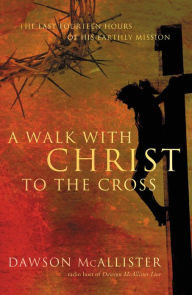 Title: A Walk with Christ to the Cross: The Last Fourteen Hours of His Earthly Mission, Author: Dawson McAllister