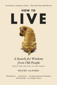 Title: How to Live: A Search for Wisdom from Old People (While They Are Still on This Earth), Author: Henry Alford