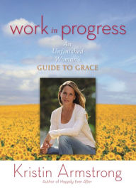 Title: Work in Progress: An Unfinished Woman's Guide to Grace, Author: Kristin Armstrong