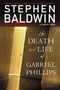 Title: The Death and Life of Gabriel Phillips: A Novel, Author: Stephen Baldwin