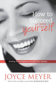 Title: How to Succeed at Being Yourself: Finding the Confidence to Fulfill Your Destiny, Author: Joyce Meyer
