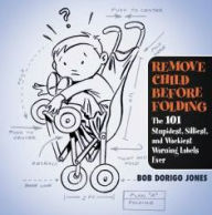 Title: Remove Child Before Folding: The 101 Stupidest, Silliest, and Wackiest Warning Labels Ever, Author: Bob Dorigo Jones