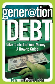 Title: Generation Debt: Take Control of Your Money--A How-to Guide, Author: Carmen Wong Ulrich
