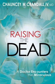 Title: Raising the Dead: A Doctor Encounters the Miraculous, Author: Chauncey W. Crandall