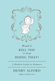 Title: Would It Kill You to Stop Doing That: A Modern Guide to Manners, Author: Henry Alford