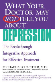 Title: What Your Doctor May Not Tell You About Depression: The Breakthrough Integrative Approach for Effective Treatment, Author: Michael B. Schachter MD