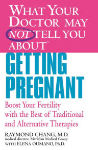 Title: What Your Doctor May Not Tell You About Getting Pregnant: Boost Your Fertility with the Best of Traditional and Alternative Therapies, Author: Raymond Chang MD