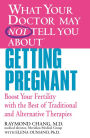 What Your Doctor May Not Tell You About Getting Pregnant: Boost Your Fertility with the Best of Traditional and Alternative Therapies