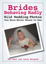 Title: Brides Behaving Badly: Wild Wedding Photos You Were Never Meant to See, Author: Bev West