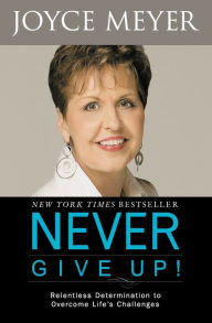 Title: Never Give Up!: Relentless Determination to Overcome Life's Challenges, Author: Joyce Meyer