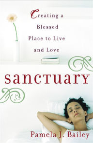 Title: Sanctuary: Creating a Blessed Place to Live and Love, Author: Pamela J. Bailey