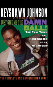 Title: Just Give Me the Damn Ball!: The Fast Times and Hard Knocks of an NFL Rookie, Author: Keyshawn Johnson