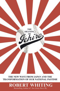 Title: The Meaning of Ichiro: The New Wave from Japan and the Transformation of Our National Pastime, Author: Robert Whiting