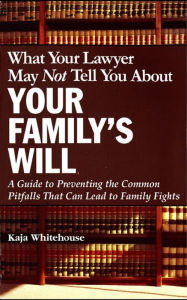 Title: What Your Lawyer May Not Tell You About Your Family's Will: A Guide to Preventing the Common Pitfalls That Can Lead to Family Fights, Author: Kaja Whitehouse