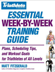 Title: Triathlete Magazine's Essential Week-by-Week Training Guide: Plans, Scheduling Tips, and Workout Goals for Triathletes of All Levels, Author: Matt Fitzgerald