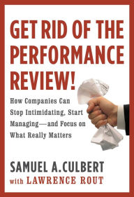 Title: Get Rid of the Performance Review!: How Companies Can Stop Intimidating, Start Managing--and Focus on What Really Matters, Author: Samuel A. Culbert