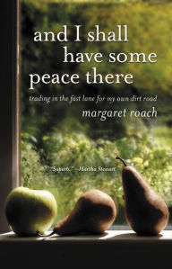 Title: And I Shall Have Some Peace There: Trading in the Fast Lane for My Own Dirt Road, Author: Margaret Roach