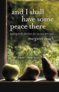 Title: And I Shall Have Some Peace There: Trading in the Fast Lane for My Own Dirt Road, Author: Margaret Roach