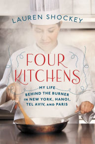 Title: Four Kitchens: My Life Behind the Burner in New York, Hanoi, Tel Aviv, and Paris, Author: Lauren Shockey