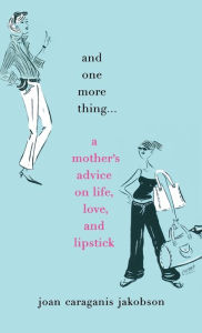 Title: And One More Thing...: A Mother's Advice on Life, Love, and Lipstick, Author: Joan Caraganis Jakobson