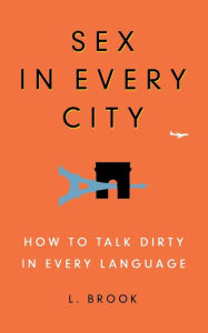 Title: Sex in Every City: How to Talk Dirty in Every Language, Author: L. Brook