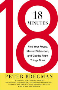 Title: 18 Minutes: Find Your Focus, Master Distraction, and Get the Right Things Done, Author: Peter Bregman