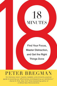 Title: 18 Minutes: Find Your Focus, Master Distraction, and Get the Right Things Done, Author: Peter Bregman