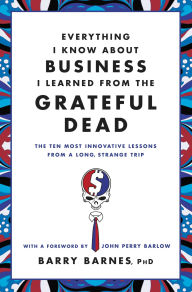 Title: Everything I Know About Business I Learned from the Grateful Dead: The Ten Most Innovative Lessons from a Long, Strange Trip, Author: Barry Barnes PhD