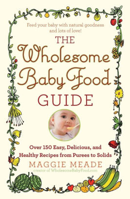 The Wholesome Baby Food Guide Over 150 Easy Delicious And Healthy Recipes From Purees To Solids By Maggie Meade Paperback Barnes Noble