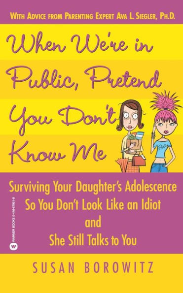 When We're Public, Pretend You Don't Know Me: Surviving Your Daughter's Adolescence So Look Like an Idiot and She Still Talks to