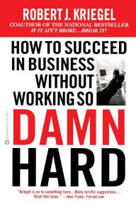 Title: How to Succeed in Business Without Working So Damn Hard: Rethinking the Rules, Reinventing the Game, Author: Robert J. Kriegel PhD