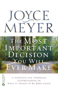 Title: The Most Important Decision You Will Ever Make: A Complete and Thorough Understanding of What it Means to be Born Again, Author: Joyce Meyer