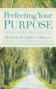 Title: Perfecting Your Purpose: 40 Days to a More Meaningful Life, Author: David D. Ireland PhD