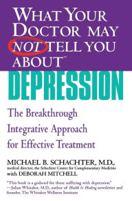 Title: What Your Doctor May Not Tell You About Depression: The Breakthrough Integrative Approach for Effective Treatment, Author: Michael B. Schachter MD