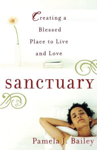 Title: Sanctuary: Creating a Blessed Place to Live and Love, Author: Pamela J. Bailey