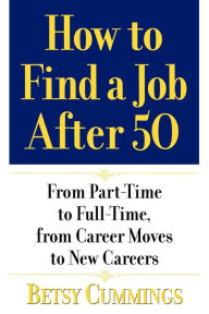 Title: How to Find a Job After 50: From Part-Time to Full-Time, from Career Moves to New Careers, Author: Betsy Cummings