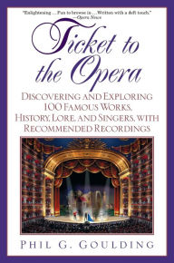 Title: Ticket to the Opera: Discovering and Exploring 100 Famous Works, History, Lore, and Singers, with Recommended Recordings, Author: Phil G. Goulding