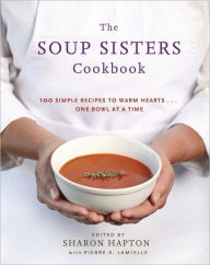 Title: The Soup Sisters Cookbook: 100 Simple Recipes to Warm Hearts . . . One Bowl at a Time, Author: Sharon Hapton