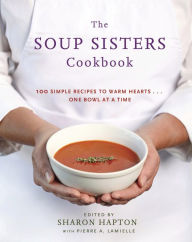 Title: The Soup Sisters Cookbook: 100 Simple Recipes to Warm Hearts . . . One Bowl at a Time, Author: Sharon Hapton