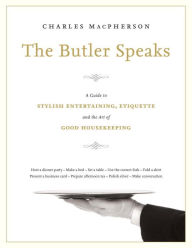 Title: The Butler Speaks: A Return to Proper Etiquette, Stylish Entertaining, and the Art of Good Housekeeping, Author: Charles MacPherson