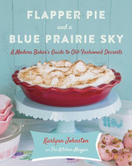 Title: Flapper Pie and a Blue Prairie Sky: A Modern Baker's Guide to Old-Fashioned Desserts: A Baking Book, Author: Karlynn Johnston