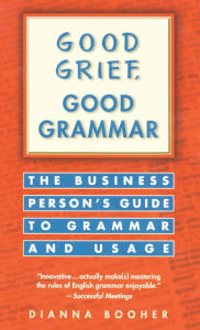 Title: Good Grief, Good Grammar: The Business Person's Guide to Grammar and Usage, Author: Dianna Booher