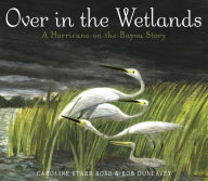 Title: Over in the Wetlands: A Hurricane-on-the-Bayou Story, Author: Caroline Starr Rose