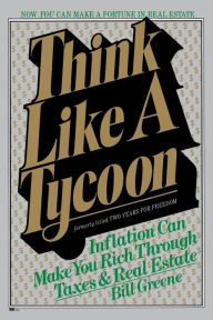 Title: Think Like a Tycoon: Inflation Can Make You Rich Through Taxes & Real Estate, Author: Bill Greene