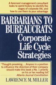 Title: Barbarians to Bureaucrats: Corporate Life Cycle Strategies: Corporate Life Cycle Strategies, Author: Lawrence M. Miller