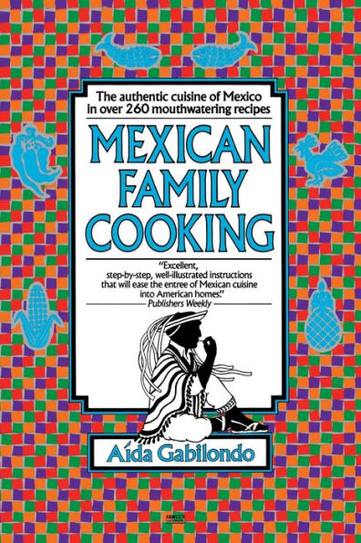 Mexican Family Cooking: The Authentic Cuisine of Mexico in over 260 Mouthwatering Recipes: A Cookbook