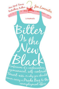Title: Bitter Is the New Black: Confessions of a Condescending, Egomaniacal, Self-Centered Smart-Ass, or Why You Should Never Carry a Prada Bag to the Unemployment Office, Author: Jen Lancaster