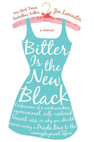 Title: Bitter Is the New Black: Confessions of a Condescending, Egomaniacal, Self-Centered Smart-Ass, or Why You Should Never Carry a Prada Bag to the Unemployment Office, Author: Jen Lancaster